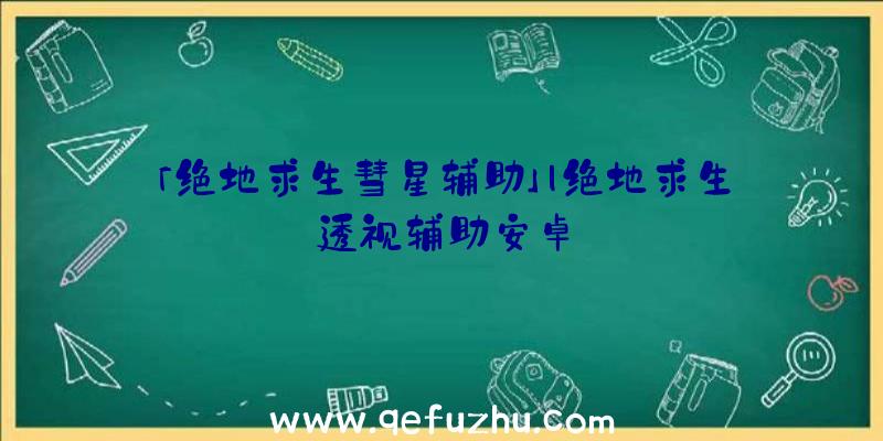 「绝地求生彗星辅助」|绝地求生透视辅助安卓